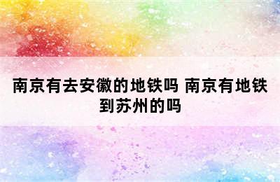 南京有去安徽的地铁吗 南京有地铁到苏州的吗